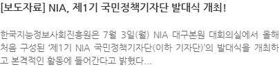한국지능정보사회진흥원은 7월 3일(월) NIA 대구본원 대회의실에서 올해 처음 구성된 ‘제1기 NIA 국민정책기자단(이하 기자단)’의 발대식을 개최하고 본격적인 활동에 들어간다고 밝혔다