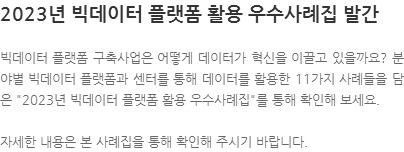 빅데이터 플랫폼 구축사업은 어떻게 데이터가 혁신을 이끌고 있을까요? 분야별 빅데이터 플랫폼과 센터를 통해 데이터를 활용한 11가지 사례들을 담은 2023년 빅데이터 플랫폼 활용 우수사례집를 통해 확인해 보세요. 자세한 내용은 본 사례집을 통해 확인해 주시기 바랍니다.