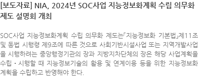 SOC사업 지능정보화계획 수립 의무화 제도는「지능정보화 기본법」제11조 및 동법 시행령 제9조에 따른 것으로 사회기반시설사업 또는 지역개발사업을 시행하려는 중앙행정기관의 장과 지방지차단체의 장은 해당 사업계획을 수립․시행할 때 지능정보기술의 활용 및 연계이용 등을 위한 지능정보화계획을 수립하고 반영해야 한다. 