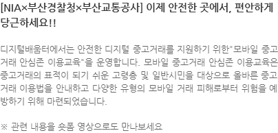 디지털배움터에서는 안전한 디지털 중고거래를 지원하기 위한모바일 중고거래 안심존 이용교육을 운영합니다. 모바일 중고거래 안심존 이용교육은 중고거래의 표적이 되기 쉬운 고령층 및 일반시민을 대상으로 올바른 중고거래 이용법을 안내하고 다양한 유형의 모바일 거래 피해로부터 위험을 예방하기 위해 마련되었습니다. ※ 관련 내용을 숏폼 영상으로도 만나보세요