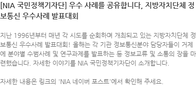 지난 1996년부터 매년 각 시도를 순회하며 개최되고 있는 지방자치단체 정보통신 우수사례 발표대회! 올해는 각 기관 정보통신분야 담당자들이 거제에 분야별 수범사례 및 연구과제를 발표하는 등 정보교류 및 소통의 장을 마련했습니다. 자세한 이야기를 NIA 국민정책기자단이 소개합니다. 자세한 내용은 링크의 NIA 네이버 포스트에서 확인해 주세요. 