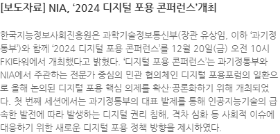 한국지능정보사회진흥원은 과학기술정보통신부(장관 유상임, 이하 과기정통부)와 함께 2024 디지털 포용 콘퍼런스를 12월 20일(금) 오전 10시 FKI타워에서 개최했다고 밝혔다. 디지털 포용 콘퍼런스는 과기정통부와 NIA에서 주관하는 전문가 중심의 민관 협의체인 디지털 포용포럼의 일환으로 올해 논의된 디지털 포용 핵심 의제를 확산·공론화하기 위해 개최되었다. 첫 번째 세션에서는 과기정통부의 대표 발제를 통해 인공지능기술의 급속한 발전에 따라 발생하는 디지털 권리 침해, 격차 심화 등 사회적 이슈에 대응하기 위한 새로운 디지털 포용 정책 방향을 제시하였다.