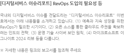 국내외 디지털서비스 이슈를 전달드리는 디지털서비스 이슈리포트 이번호에서는 아래 내용들을 소개하고 있습니다. (1) 예측과 지속 성장을 위한 RevOps가 필요한 시기이다, (2) 오픈 소스를 통한 클라우드 주권을 확보하려는 인도의 전략, (3) 운영 기술 사이버 보안 원칙, (4) 마이크로소프트 이그나이트 2024 리뷰 등을 다룹니다. ※ 자세한 내용은 링크의 보고서를 참조해 주세요