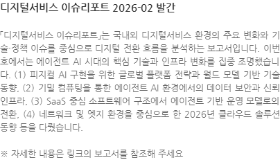 「디지털서비스 이슈리포트」는 국내외 디지털서비스 환경의 주요 변화와 기술·정책 이슈를 중심으로 디지털 전환 흐름을 분석하는 보고서입니다. 이번 호에서는 에이전트 AI 시대의 핵심 기술과 인프라 변화를 집중 조명했습니다. (1) 피지컬 AI 구현을 위한 글로벌 플랫폼 전략과 월드 모델 기반 기술 동향, (2) 기밀 컴퓨팅을 통한 에이전트 AI 환경에서의 데이터 보안과 신뢰 인프라, (3) SaaS 중심 소프트웨어 구조에서 에이전트 기반 운영 모델로의 전환, (4) 네트워크 및 엣지 환경을 중심으로 한 2026년 클라우드 솔루션 동향 등을 다뤘습니다. ※ 자세한 내용은 링크의 보고서를 참조해 주세요